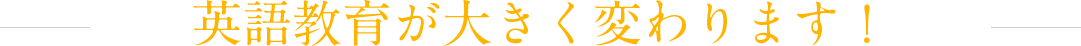 英語教育が大きく変わります！