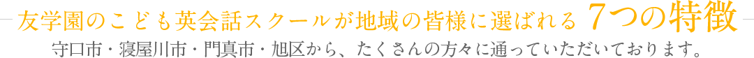 友学園のこども英会話スクールが地域の皆様に選ばれる７つの理由 守口市・寝屋川市・門真市・旭区から、たくさんの方々に通っていただいております。
