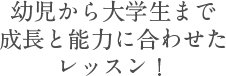幼児から大学生まで成長と能力に合わせたレッスン！