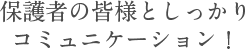 保護者の皆様としっかりコミュニケーション！
